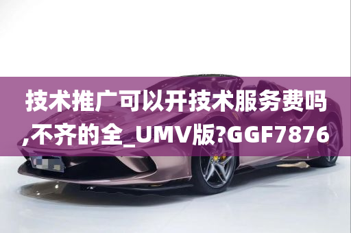 技术推广可以开技术服务费吗,不齐的全_UMV版?GGF7876