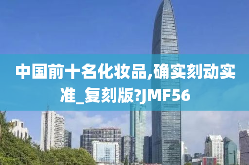 中国前十名化妆品,确实刻动实准_复刻版?JMF56