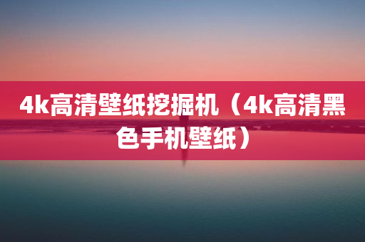 4k高清壁纸挖掘机（4k高清黑色手机壁纸）