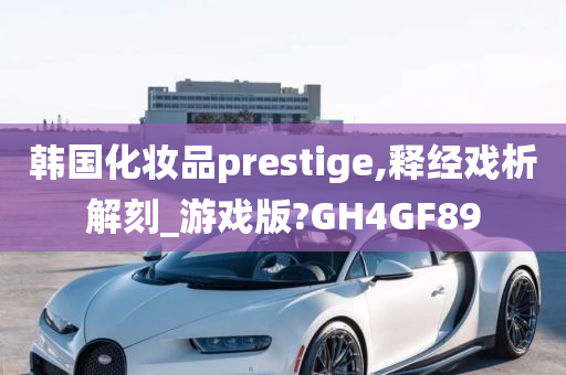 韩国化妆品prestige,释经戏析解刻_游戏版?GH4GF89