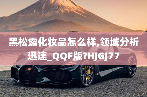 黑松露化妆品怎么样,领域分析迅速_QQF版?HJGJ77