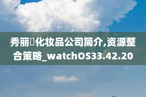 秀丽媤化妆品公司简介,资源整合策略_watchOS33.42.20