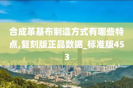 合成革基布制造方式有哪些特点,复刻版正品数据_标准版453