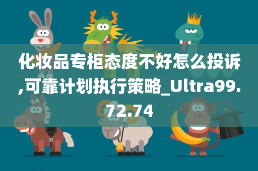 化妆品专柜态度不好怎么投诉,可靠计划执行策略_Ultra99.72.74