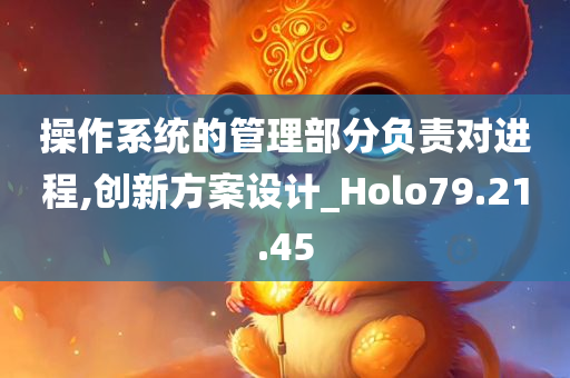 操作系统的管理部分负责对进程,创新方案设计_Holo79.21.45