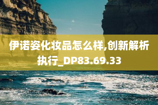 伊诺姿化妆品怎么样,创新解析执行_DP83.69.33