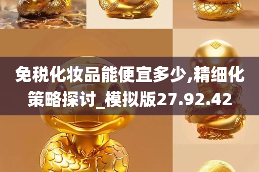 免税化妆品能便宜多少,精细化策略探讨_模拟版27.92.42