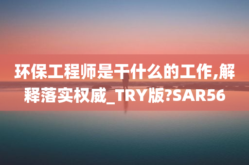 环保工程师是干什么的工作,解释落实权威_TRY版?SAR56