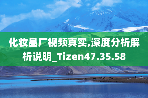 化妆品厂视频真实,深度分析解析说明_Tizen47.35.58