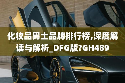 化妆品男士品牌排行榜,深度解读与解析_DFG版?GH489