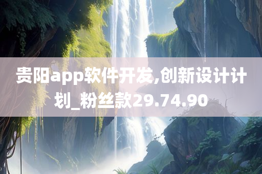 贵阳app软件开发,创新设计计划_粉丝款29.74.90