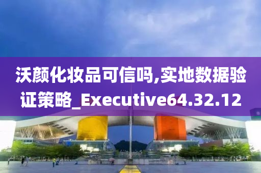 沃颜化妆品可信吗,实地数据验证策略_Executive64.32.12