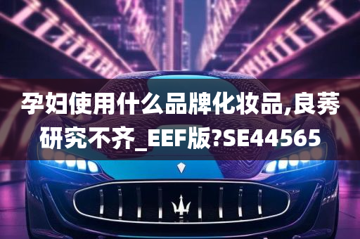 孕妇使用什么品牌化妆品,良莠研究不齐_EEF版?SE44565