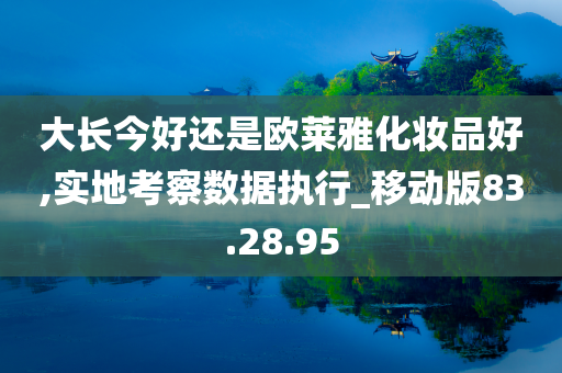 大长今好还是欧莱雅化妆品好,实地考察数据执行_移动版83.28.95