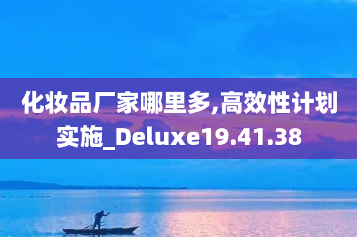 化妆品厂家哪里多,高效性计划实施_Deluxe19.41.38