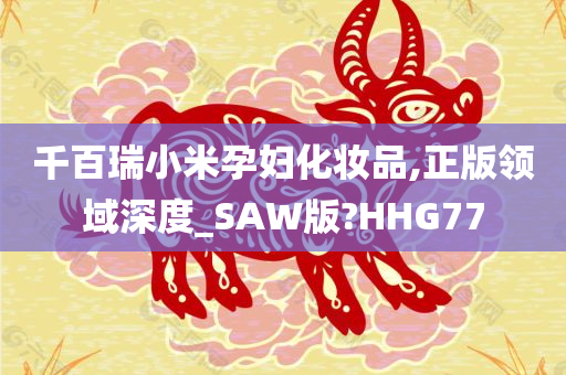 千百瑞小米孕妇化妆品,正版领域深度_SAW版?HHG77