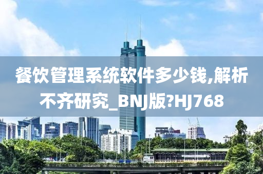 餐饮管理系统软件多少钱,解析不齐研究_BNJ版?HJ768