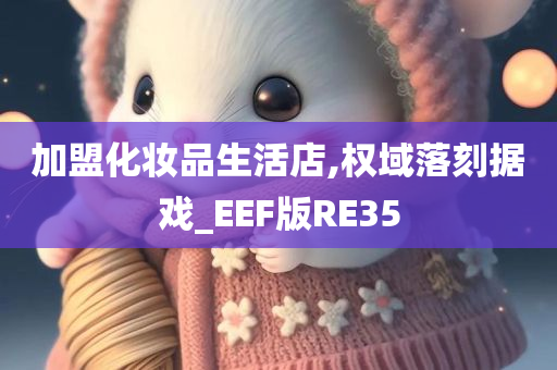 加盟化妆品生活店,权域落刻据戏_EEF版RE35