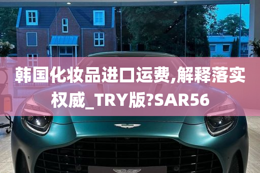 韩国化妆品进口运费,解释落实权威_TRY版?SAR56