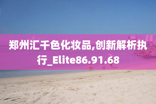 郑州汇千色化妆品,创新解析执行_Elite86.91.68