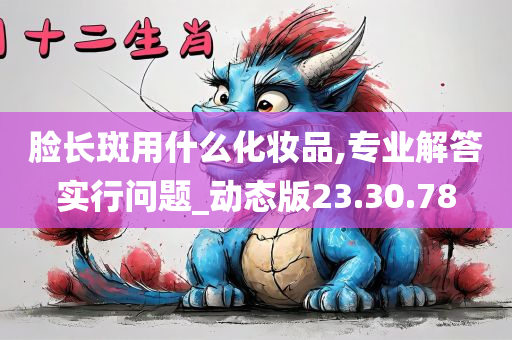 脸长斑用什么化妆品,专业解答实行问题_动态版23.30.78