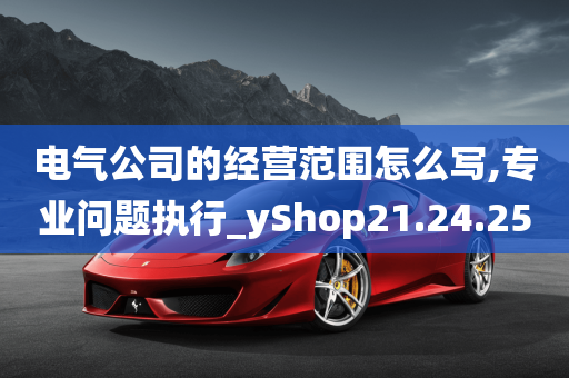 电气公司的经营范围怎么写,专业问题执行_yShop21.24.25