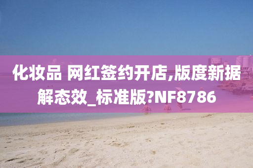 化妆品 网红签约开店,版度新据解态效_标准版?NF8786