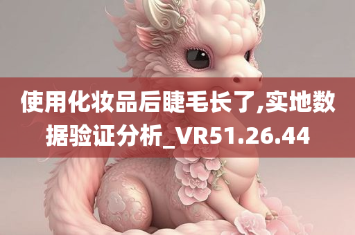 使用化妆品后睫毛长了,实地数据验证分析_VR51.26.44