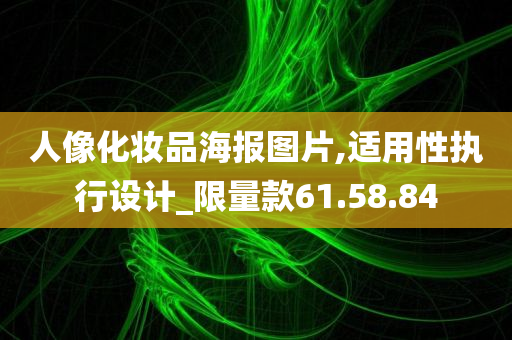 人像化妆品海报图片,适用性执行设计_限量款61.58.84