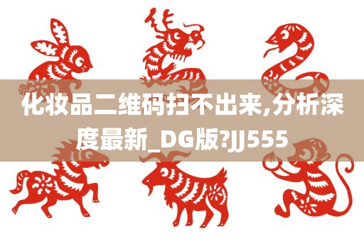 化妆品二维码扫不出来,分析深度最新_DG版?JJ555