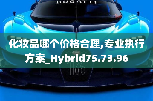 化妆品哪个价格合理,专业执行方案_Hybrid75.73.96