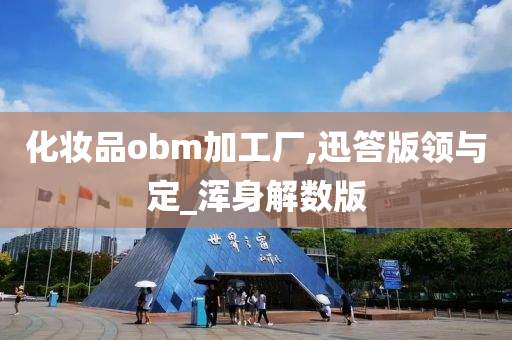 化妆品obm加工厂,迅答版领与定_浑身解数版