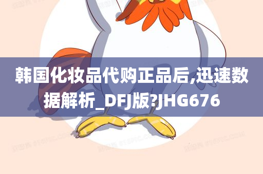 韩国化妆品代购正品后,迅速数据解析_DFJ版?JHG676