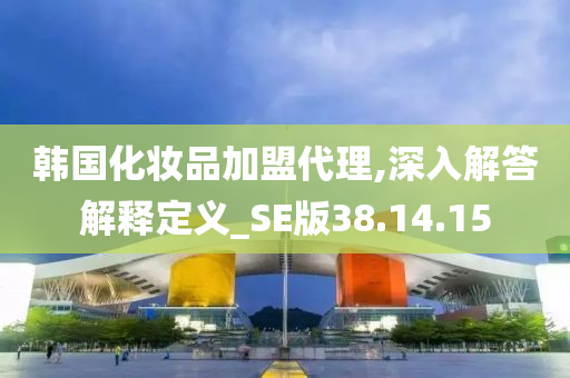 韩国化妆品加盟代理,深入解答解释定义_SE版38.14.15