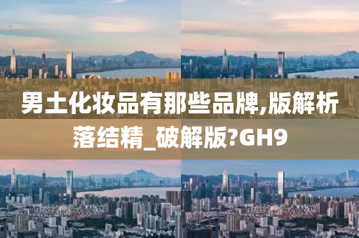 男土化妆品有那些品牌,版解析落结精_破解版?GH9