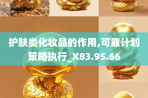 护肤类化妆品的作用,可靠计划策略执行_X83.95.66