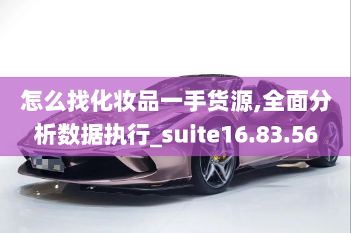 怎么找化妆品一手货源,全面分析数据执行_suite16.83.56