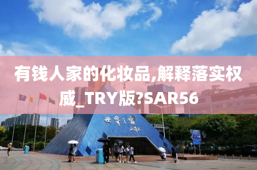 有钱人家的化妆品,解释落实权威_TRY版?SAR56