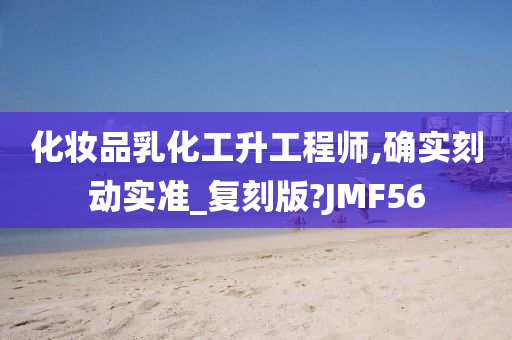 化妆品乳化工升工程师,确实刻动实准_复刻版?JMF56