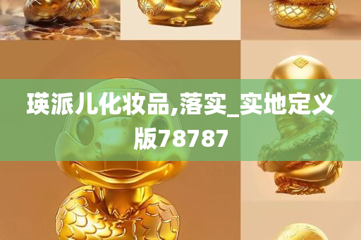 瑛派儿化妆品,落实_实地定义版78787