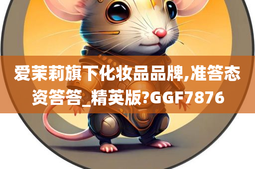 爱茉莉旗下化妆品品牌,准答态资答答_精英版?GGF7876