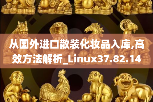 从国外进口散装化妆品入库,高效方法解析_Linux37.82.14