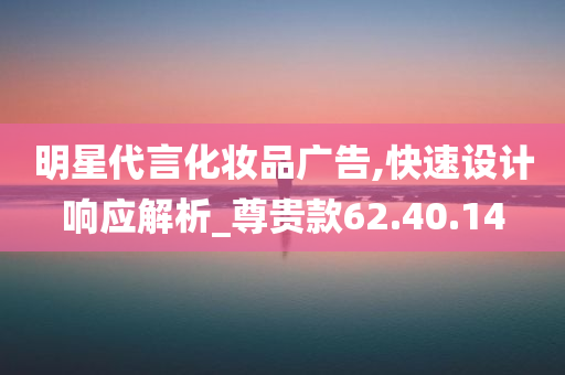 明星代言化妆品广告,快速设计响应解析_尊贵款62.40.14