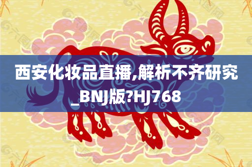 西安化妆品直播,解析不齐研究_BNJ版?HJ768