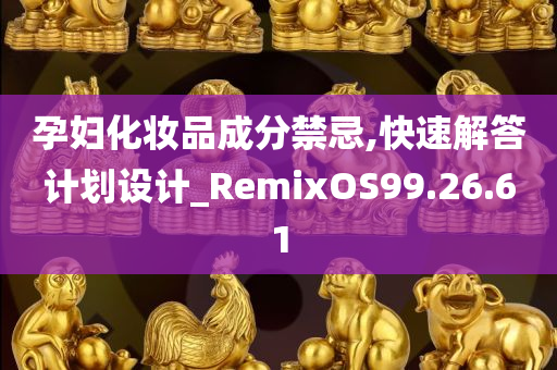 孕妇化妆品成分禁忌,快速解答计划设计_RemixOS99.26.61