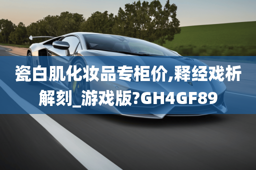 瓷白肌化妆品专柜价,释经戏析解刻_游戏版?GH4GF89