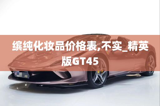 缤纯化妆品价格表,不实_精英版GT45