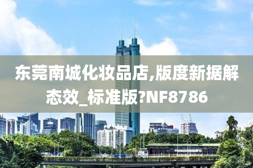 东莞南城化妆品店,版度新据解态效_标准版?NF8786