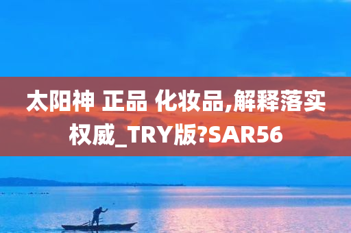 太阳神 正品 化妆品,解释落实权威_TRY版?SAR56