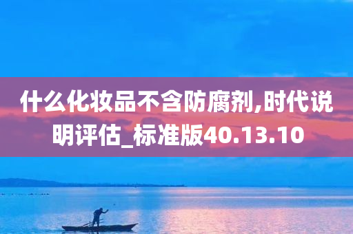 什么化妆品不含防腐剂,时代说明评估_标准版40.13.10